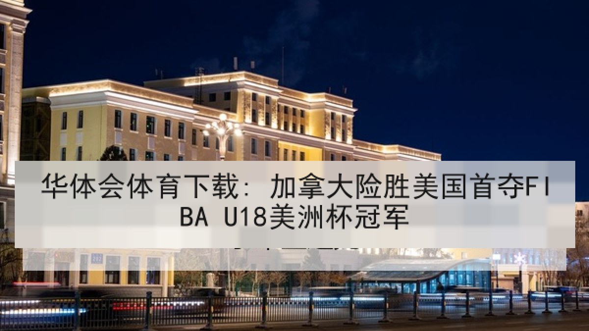 华体会体育下载: 加拿大险胜美国首夺FIBA U18美洲杯冠军