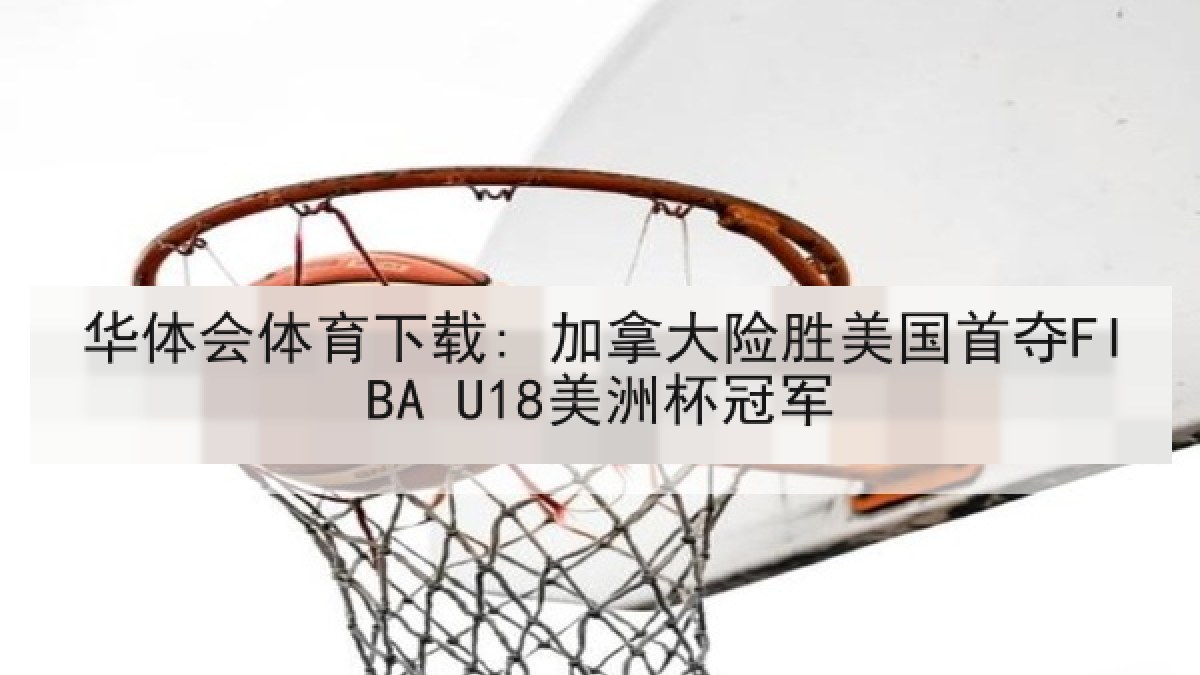 华体会体育下载: 加拿大险胜美国首夺FIBA U18美洲杯冠军