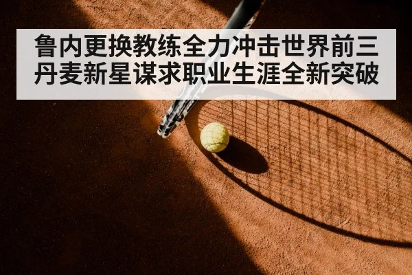 鲁内更换教练全力冲击世界前三 丹麦新星谋求职业生涯全新突破