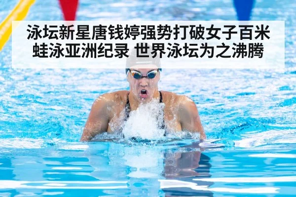 泳坛新星唐钱婷强势打破女子百米蛙泳亚洲纪录 世界泳坛为之沸腾