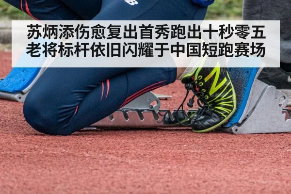 苏炳添伤愈复出首秀跑出十秒零五 老将标杆依旧闪耀于中国短跑赛场