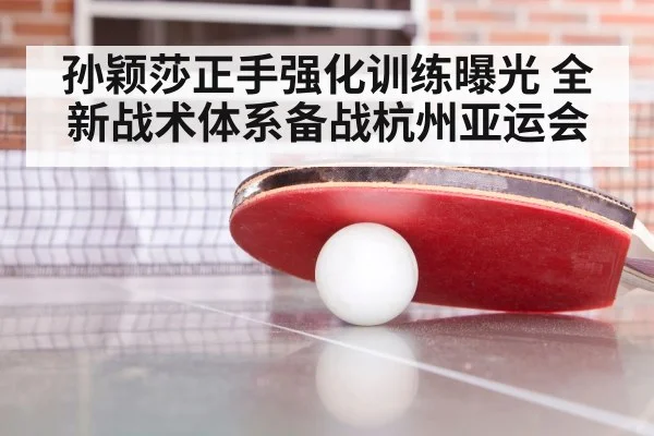 孙颖莎正手强化训练曝光 全新战术体系备战杭州亚运会